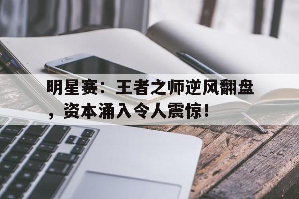 随机明星赛：王者之师逆风翻盘，资本涌入令人震惊！