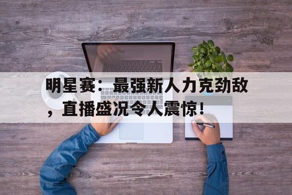 随机明星赛：最强新人力克劲敌，直播盛况令人震惊！